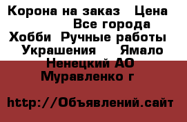 Корона на заказ › Цена ­ 2 000 - Все города Хобби. Ручные работы » Украшения   . Ямало-Ненецкий АО,Муравленко г.